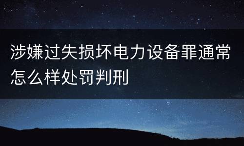 涉嫌过失损坏电力设备罪通常怎么样处罚判刑