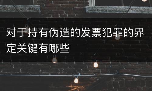 对于持有伪造的发票犯罪的界定关键有哪些