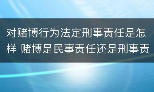 对赌博行为法定刑事责任是怎样 赌博是民事责任还是刑事责任