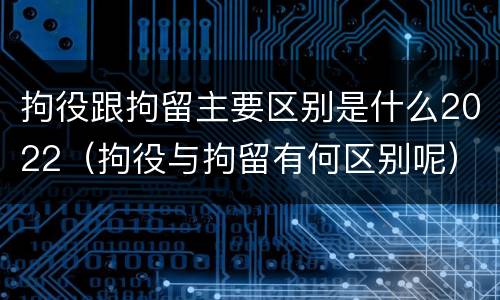 拘役跟拘留主要区别是什么2022（拘役与拘留有何区别呢）