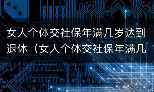女人个体交社保年满几岁达到退休（女人个体交社保年满几岁达到退休标准）