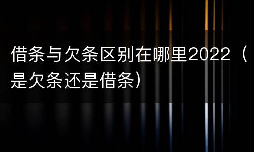 借条与欠条区别在哪里2022（是欠条还是借条）