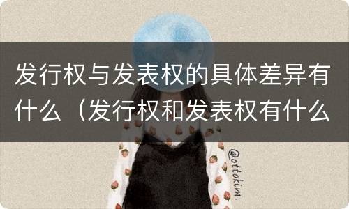 发行权与发表权的具体差异有什么（发行权和发表权有什么区别）