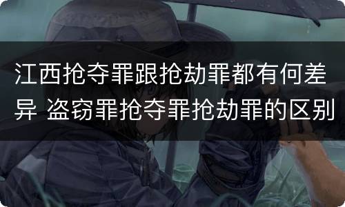 江西抢夺罪跟抢劫罪都有何差异 盗窃罪抢夺罪抢劫罪的区别