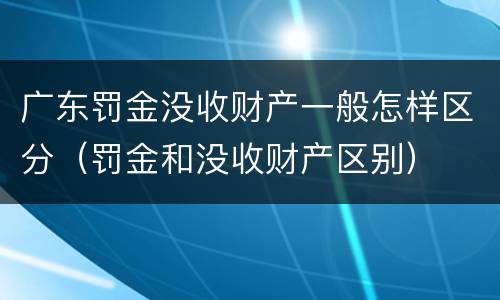 广东罚金没收财产一般怎样区分（罚金和没收财产区别）