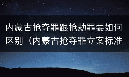 内蒙古抢夺罪跟抢劫罪要如何区别（内蒙古抢夺罪立案标准）