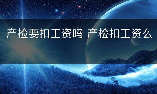 产检要扣工资吗 产检扣工资么