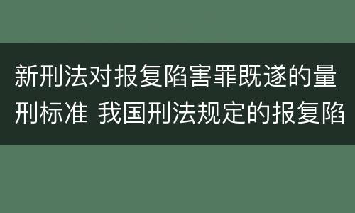 新刑法对报复陷害罪既遂的量刑标准 我国刑法规定的报复陷害罪的主体是