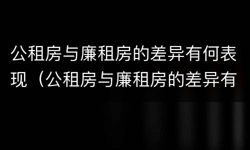 公租房与廉租房的差异有何表现（公租房与廉租房的差异有何表现呢）