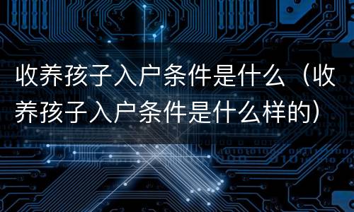 收养孩子入户条件是什么（收养孩子入户条件是什么样的）