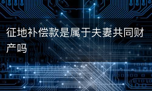 征地补偿款是属于夫妻共同财产吗