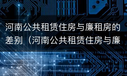 河南公共租赁住房与廉租房的差别（河南公共租赁住房与廉租房的差别是什么）