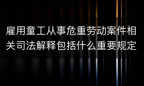 雇用童工从事危重劳动案件相关司法解释包括什么重要规定