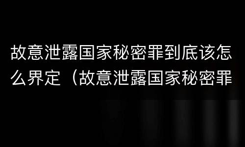 故意泄露国家秘密罪到底该怎么界定（故意泄露国家秘密罪到底该怎么界定犯罪）