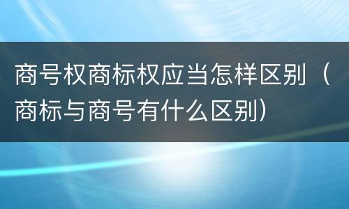 商号权商标权应当怎样区别（商标与商号有什么区别）