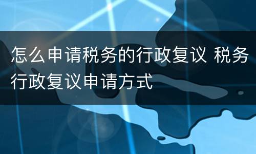 怎么申请税务的行政复议 税务行政复议申请方式