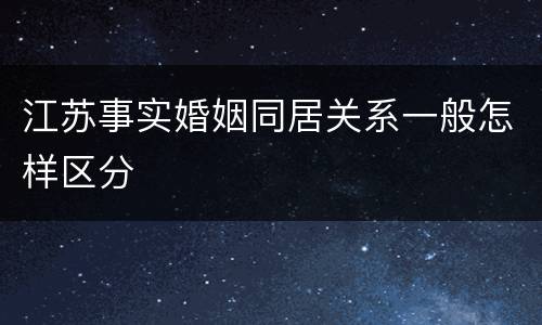 江苏事实婚姻同居关系一般怎样区分