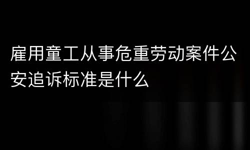 雇用童工从事危重劳动案件公安追诉标准是什么
