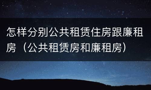 怎样分别公共租赁住房跟廉租房（公共租赁房和廉租房）