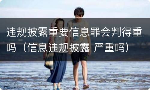 违规披露重要信息罪会判得重吗（信息违规披露 严重吗）