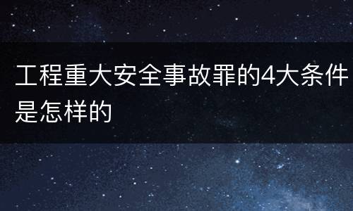 工程重大安全事故罪的4大条件是怎样的