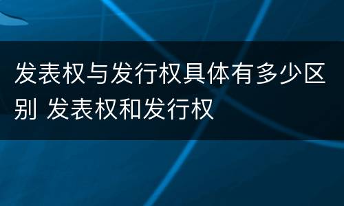 发表权与发行权具体有多少区别 发表权和发行权