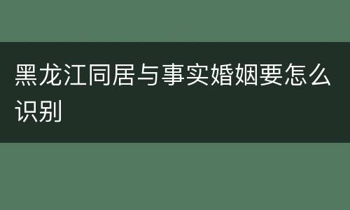 黑龙江同居与事实婚姻要怎么识别