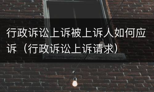 行政诉讼上诉被上诉人如何应诉（行政诉讼上诉请求）