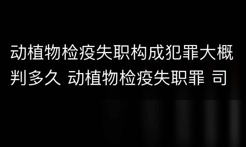 动植物检疫失职构成犯罪大概判多久 动植物检疫失职罪 司法解释