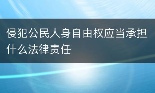 侵犯公民人身自由权应当承担什么法律责任