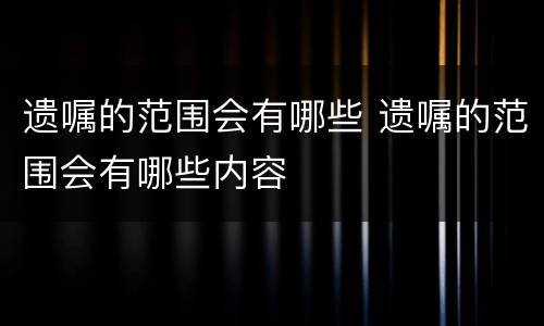 遗嘱的范围会有哪些 遗嘱的范围会有哪些内容
