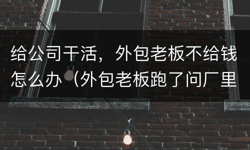 给公司干活，外包老板不给钱怎么办（外包老板跑了问厂里要钱他不给怎么办）