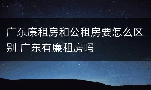 广东廉租房和公租房要怎么区别 广东有廉租房吗