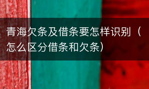 青海欠条及借条要怎样识别（怎么区分借条和欠条）