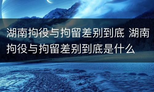 湖南拘役与拘留差别到底 湖南拘役与拘留差别到底是什么