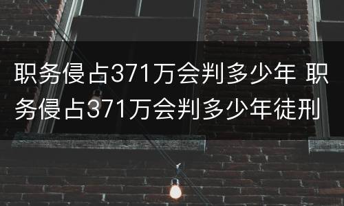 职务侵占371万会判多少年 职务侵占371万会判多少年徒刑