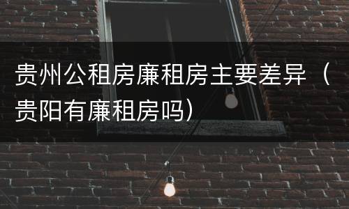 贵州公租房廉租房主要差异（贵阳有廉租房吗）