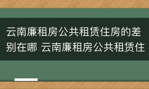 云南廉租房公共租赁住房的差别在哪 云南廉租房公共租赁住房的差别在哪查