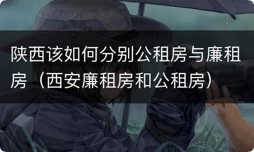 陕西该如何分别公租房与廉租房（西安廉租房和公租房）
