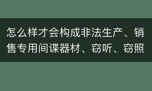 怎么样才会构成非法生产、销售专用间谍器材、窃听、窃照专用器材罪