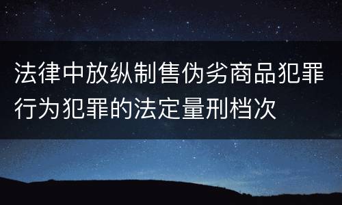 法律中放纵制售伪劣商品犯罪行为犯罪的法定量刑档次