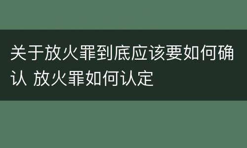关于放火罪到底应该要如何确认 放火罪如何认定