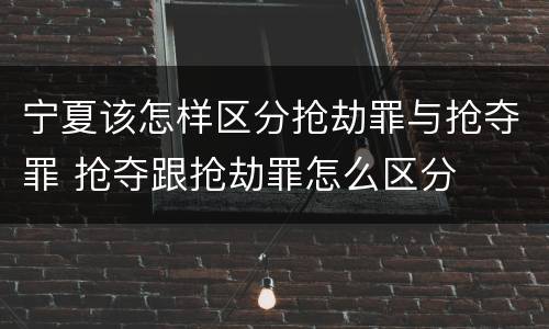 宁夏该怎样区分抢劫罪与抢夺罪 抢夺跟抢劫罪怎么区分