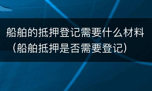 船舶的抵押登记需要什么材料（船舶抵押是否需要登记）