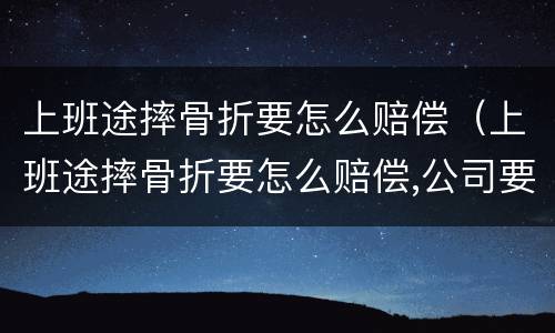 上班途摔骨折要怎么赔偿（上班途摔骨折要怎么赔偿,公司要支付全部费用吗?）