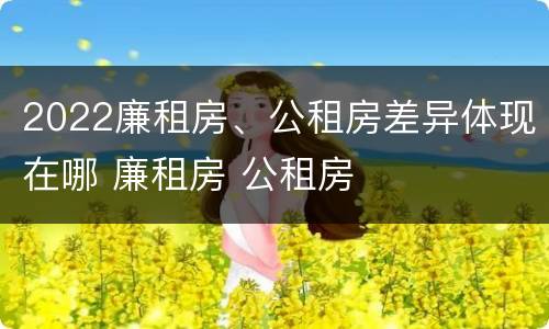 2022廉租房、公租房差异体现在哪 廉租房 公租房
