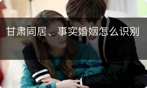 甘肃同居、事实婚姻怎么识别