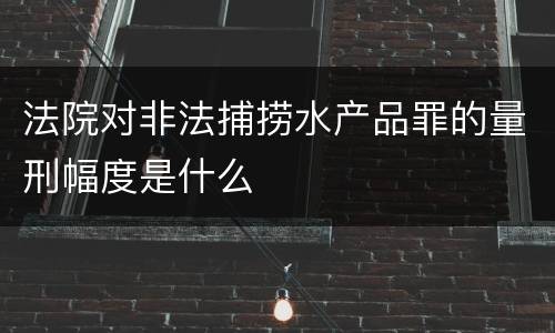 法院对非法捕捞水产品罪的量刑幅度是什么