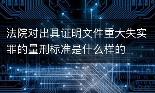 法院对出具证明文件重大失实罪的量刑标准是什么样的