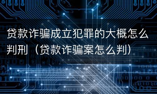贷款诈骗成立犯罪的大概怎么判刑（贷款诈骗案怎么判）